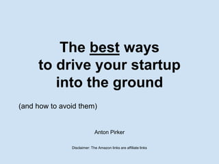 The best ways 
to drive your startup 
into the ground 
(and how to avoid them) 
Anton Pirker 
Disclaimer: The Amazon links are affiliate links 
 