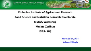 Ethiopian Institute of Agricultural Research
Food Science and Nutrition Research Directorate
MERSC Workshop
Mulate Zerihun
EIAR- HQ
March 30-31, 2021
Adama, Ethiopia
 