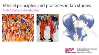 Ethical principles and practices in fan studies
Ruth A Deller | @ruthdeller
 