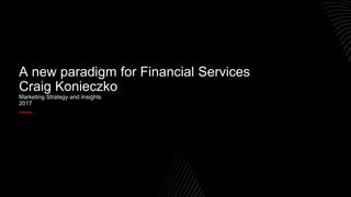 A new paradigm for Financial Services
Craig Konieczko
Marketing Strategy and Insights
2017
 