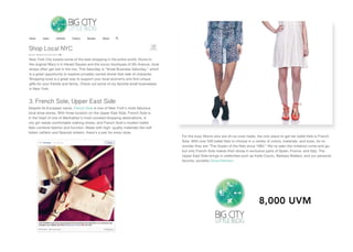 8,000UVM
ShopLocalNYC
NewYorkCityboastssomeofthebestshoppingintheentireworld.Hometo
theoriginalMacy’sinHeraldSquareandtheluxuryboutiquesof5thAvenue,local
shopsoftengetlostinthemix.ThisSaturdayis“SmallBusinessSaturday,”which
isagreatopportunitytoexploreprivatelyownedstoresthatreekofcharacter.
Shoppinglocalisagreatwaytosupportyourlocaleconomyandfindunique
giftsforyourfriendsandfamily.Checkoutsomeofmyfavoritesmallbusinessesgiftsforyourfriendsandfamily.Checkoutsomeofmyfavoritesmallbusinesses
inNewYork.
3.FrenchSole,UpperEastSide
DespiteitsEuropeanname,FrenchSoleisoneofNewYork’smostfabulous
localshoestores.WiththreelocationontheUpperEastSide,FrenchSoleis
intheheartofoneofManhattan’smostcovetedshoppingdestinations.A
citygirlneedscomfortablewalkingshoes,andFrenchSole’smodernballet
flatscombinefashionandfunction.Madewithhigh-qualtiymaterialslikesoft
italiancalfskinandSpanishkidskin,there’sapairforeverystyle.
ForthebusyMomswhoareoh-so-over-heels,theonlyplacetogetherballetflatsisFrench
Sole.Withover500balletflatstochooseinavarietyofcolors,materials,andsizes,itsno
wondertheyare“TheQueenoftheflatssince1983.”We’veseentheimitatorscomeandgo,
butonlyFrenchSolemakestheirshoesinexclusivepartsofSpain,France,andItaly.The
UpperEastSidebringsincelebritiessuchasKatieCouric,BarbaraWalters,andourpersonal
favorite,socialiteOliviaPalmero.
 