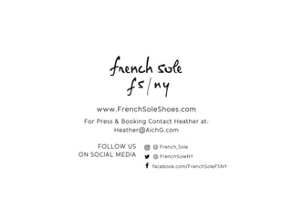 www.FrenchSoleShoes.com
ForPress&BookingContactHeatherat:
Heather@AichG.com
FOLLOW US
ONSOCIALMEDIA
facebook.com/FrenchSoleFSNY
@ FrenchSoleNY
@ French_Sole
 