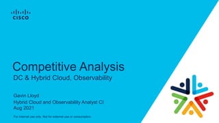 For internal use only. Not for external use or consumption.
Gavin Lloyd
Hybrid Cloud and Observability Analyst CI
Aug 2021
DC & Hybrid Cloud, Observability
Competitive Analysis
 
