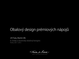 Obalový design prémiových nápojů
Ji í Fiala, Martin Vlk
6. eský a slovenský obalový kongres
Praha, 28.11. 2012
 