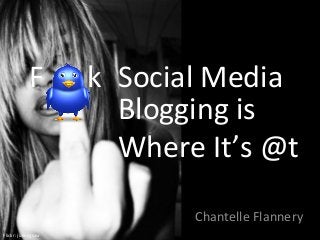 Chantelle Flannery
Social Media
Blogging is
Where It’s @t
F k
Flickr: juliejigsaw
 