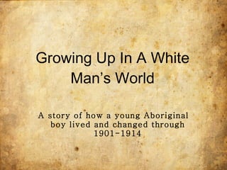 Growing Up In A White Man’s World A story of how a young Aboriginal boy lived and changed through 1901-1914 