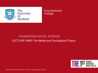 Effective from September 2015 | F_Soc USIC Sociology week 9 - Society
FOUNDATION SOCIAL SCIENCE
LECTURE NINE-The Media and Sociological Theory
 