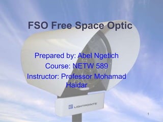 1 
FSO Free Space Optic 
Prepared by: Abel Ngetich 
Course: NETW 589 
Instructor: Professor Mohamad 
Haidar 
 