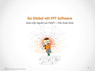 1Copyright © 2016 by FPT Software
Go Global với FPT Software
Giám đốc Nguồn lực FSOFT – Trần Xuân Khôi
 