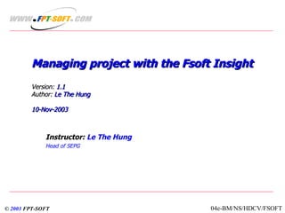 Managing project with the Fsoft Insight Version:  1.1  Author:  Le The Hung 10-Nov-2003 Instructor:  Le The Hung Head of SEPG ©  2003  FPT-SOFT 04e-BM/NS/HDCV/FSOFT 