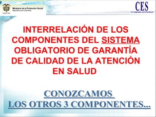INTERRELACIÓN DE LOS
COMPONENTES DEL SISTEMA
OBLIGATORIO DE GARANTÍA
DE CALIDAD DE LA ATENCIÓN
EN SALUD
 