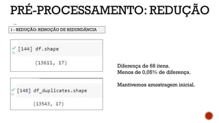 PRÉ-PROCESSAMENTO: REDUÇÃO
...
1 - REDUÇÃO: REMOÇÃO DE REDUNDÂNCIA
Diferença de 68 itens.
Menos de 0,05% de diferença.
Mantivemos amostragem inicial.
 