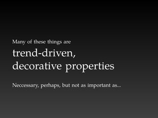 Many of these things are

trend-driven,
decorative properties
Neccessary, perhaps, but not as important as...
 