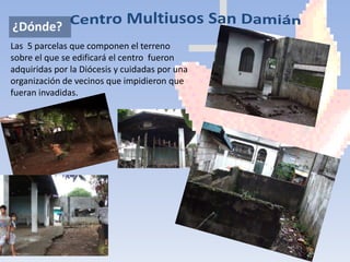 ¿Dónde?
Las 5 parcelas que componen el terreno
sobre el que se edificará el centro fueron
adquiridas por la Diócesis y cuidadas por una
organización de vecinos que impidieron que
fueran invadidas.
 