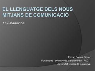 Lev Manovich




                                        Ferran Solves Piquer
               Fonaments i evolució de la multimèdia - PAC 1
                            Universitat Oberta de Catalunya
 