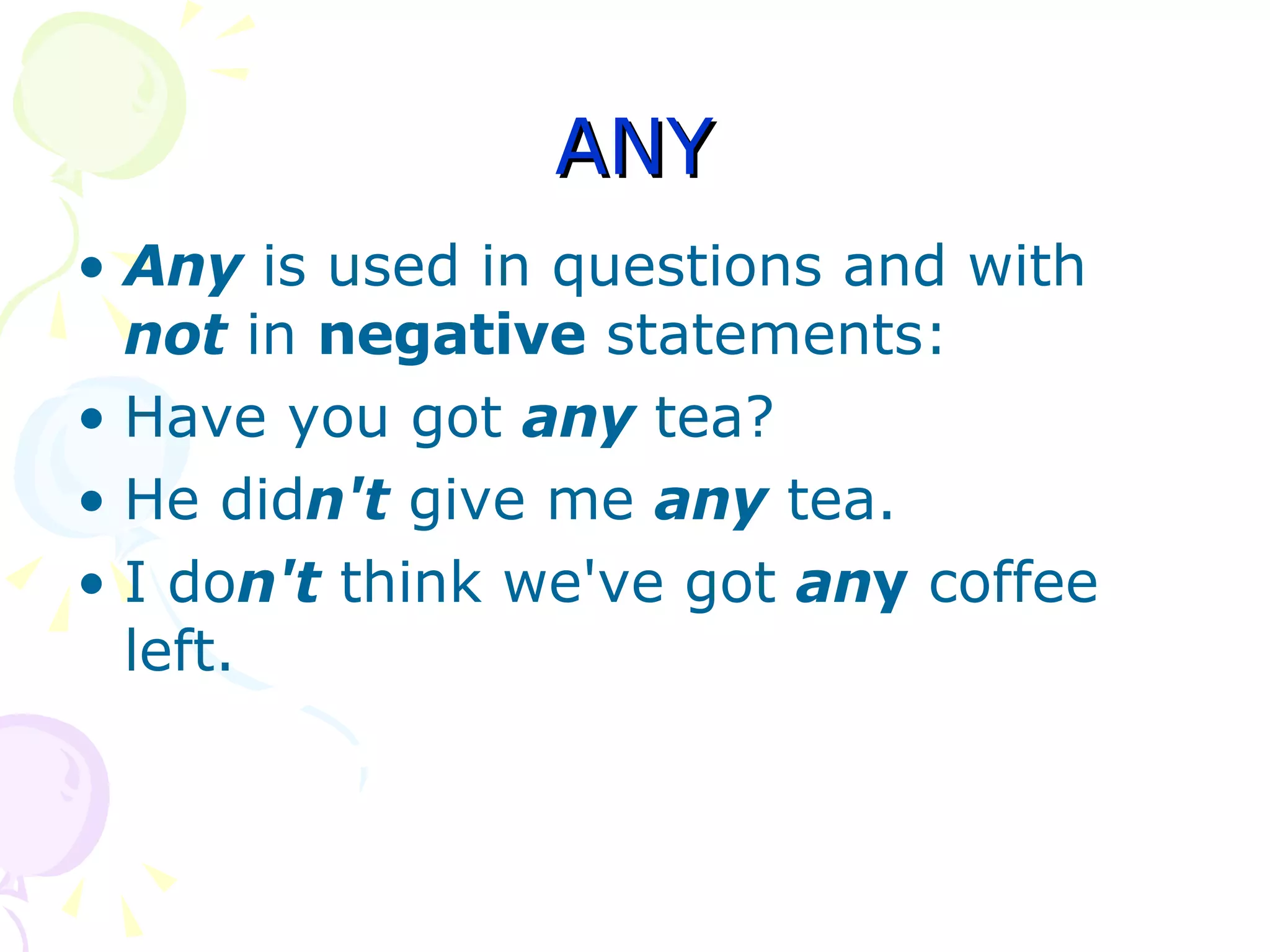 ANY Any  is used in questions and with  not  in  negative  statements: Have you got  any  tea?  He did n't  give me  any  tea.  I do n't  think we've got  an y  coffee left.  