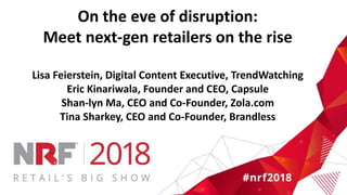 On the eve of disruption:
Meet next-gen retailers on the rise
Lisa Feierstein, Digital Content Executive, TrendWatching
Eric Kinariwala, Founder and CEO, Capsule
Shan-lyn Ma, CEO and Co-Founder, Zola.com
Tina Sharkey, CEO and Co-Founder, Brandless
 