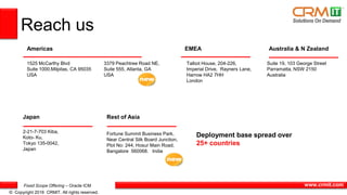 Fixed Scope Offering – Oracle ICM
© Copyright 2016 CRMIT. All rights reserved.
www.crmit.com
Reach us
Americas
1525 McCarthy Blvd
Suite 1000,Milpitas, CA 95035
USA
3379 Peachtree Road NE,
Suite 555, Atlanta, GA
USA
Australia & N Zealand
Suite 19, 103 George Street
Parramatta, NSW 2150
Australia
Japan
2-21-7-703 Kiba,
Koto- Ku,
Tokyo 135-0042,
Japan
Fortune Summit Business Park,
Near Central Silk Board Junction,
Plot No: 244, Hosur Main Road,
Bangalore 560068. India
EMEA
Talbot House, 204-226,
Imperial Drive, Rayners Lane,
Harrow HA2 7HH
London
Rest of Asia
Deployment base spread over
25+ countries
 