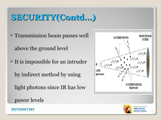 SECURITY(Contd…)SECURITY(Contd…)
 Transmission beam passes well
above the ground level
 It is impossible for an intruder
by indirect method by using
light photons since IR has low
power levels
17
 