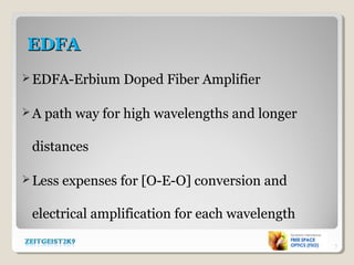 EDFAEDFA
EDFA-Erbium Doped Fiber Amplifier
A path way for high wavelengths and longer
distances
Less expenses for [O-E-O] conversion and
electrical amplification for each wavelength
7
 