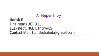 A Report by,
Harish.R
Final year (UG) B.E,
ECE- Dept, JJCET, Trichy-09
Contact Mail: harishshaheb@gmail.com
2
 