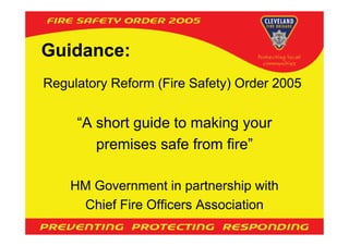 Guidance:
Regulatory Reform (Fire Safety) Order 2005


     “A short guide to making your
        premises safe from fire”

    HM Government in partnership with
     Chief Fire Officers Association
 