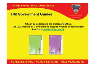 HM Government Guides

          All can be ordered via the Stationery Office,
the CLG website or Cleveland Fire brigade website or downloaded
                 free from clevelandfire.gov.uk
 