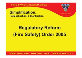 Simplification,
Rationalisation, & Clarification




      Regulatory Reform
   (Fire Safety) Order 2005
 