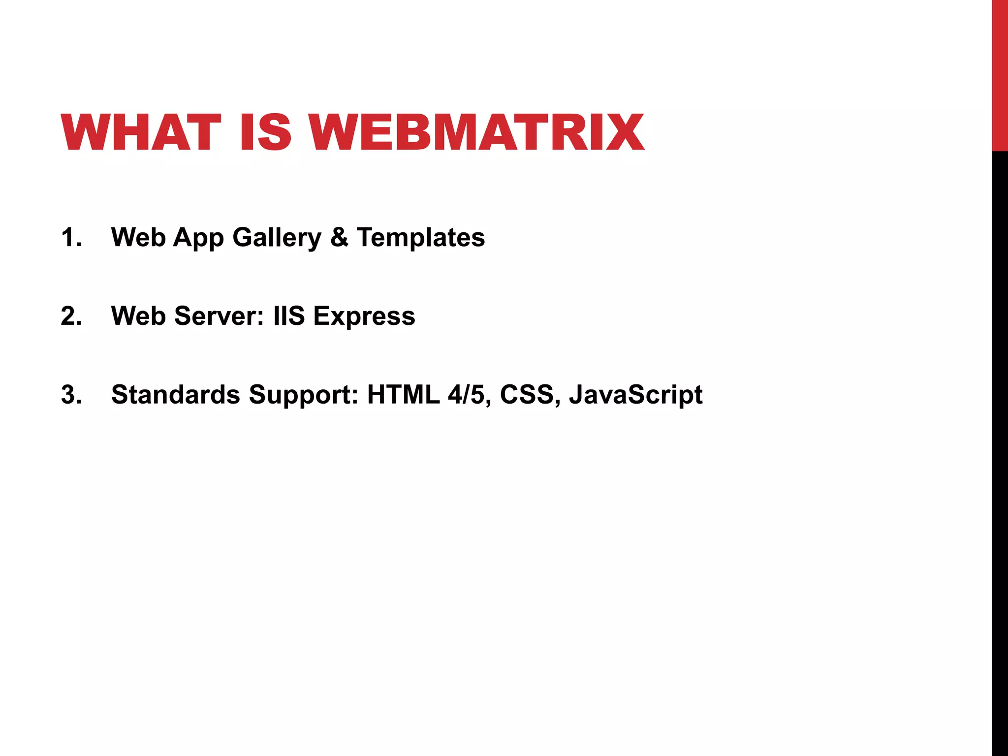 WHAT IS WEBMATRIX
1.   Web App Gallery & Templates

2.   Web Server: IIS Express

3.   Standards Support: HTML 4/5, CSS, JavaScript
 
