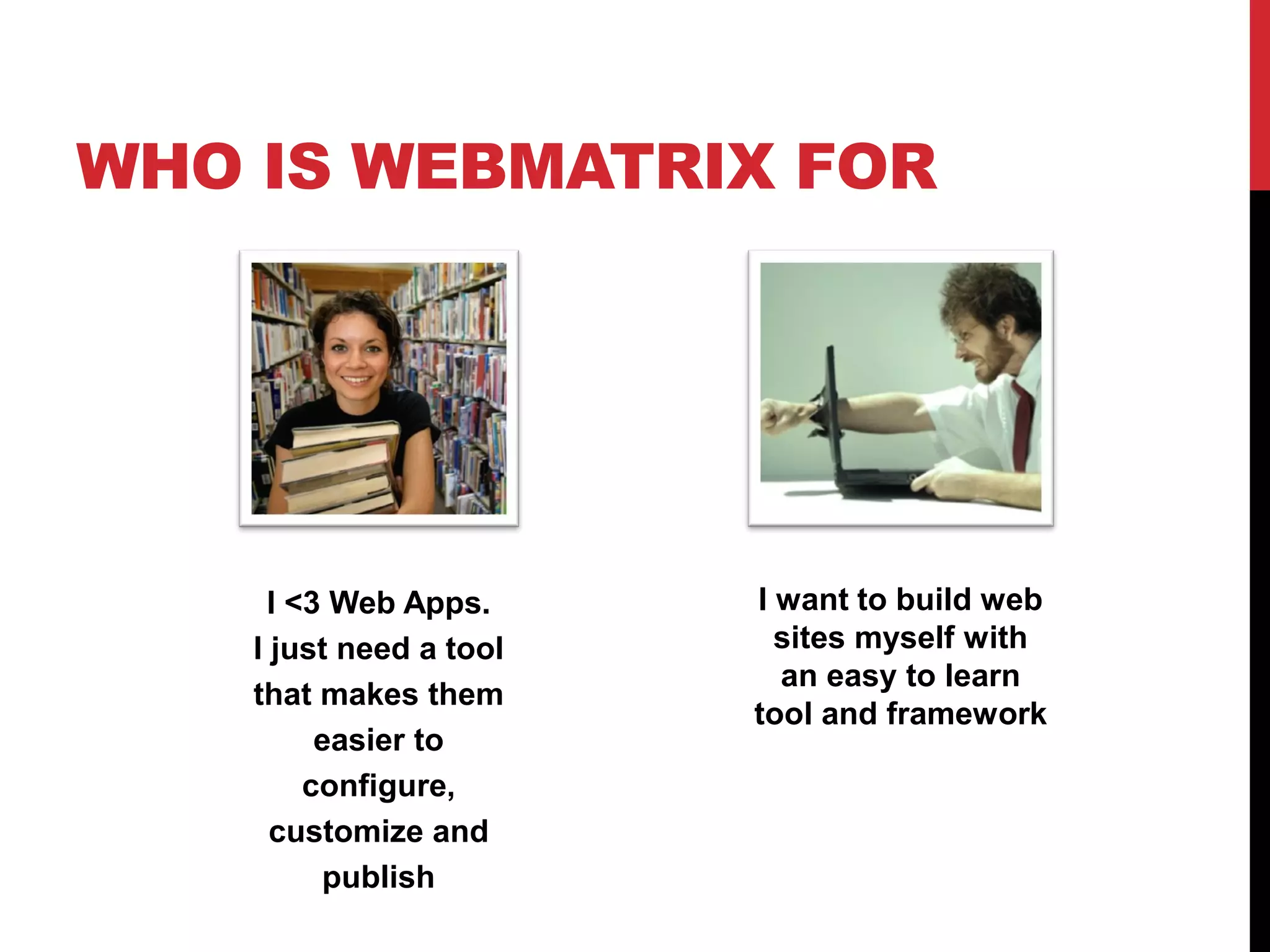 WHO IS WEBMATRIX FOR




     I <3 Web Apps.      I want to build web
    I just need a tool     sites myself with
                           an easy to learn
    that makes them
                         tool and framework
         easier to
        configure,
      customize and
         publish
 