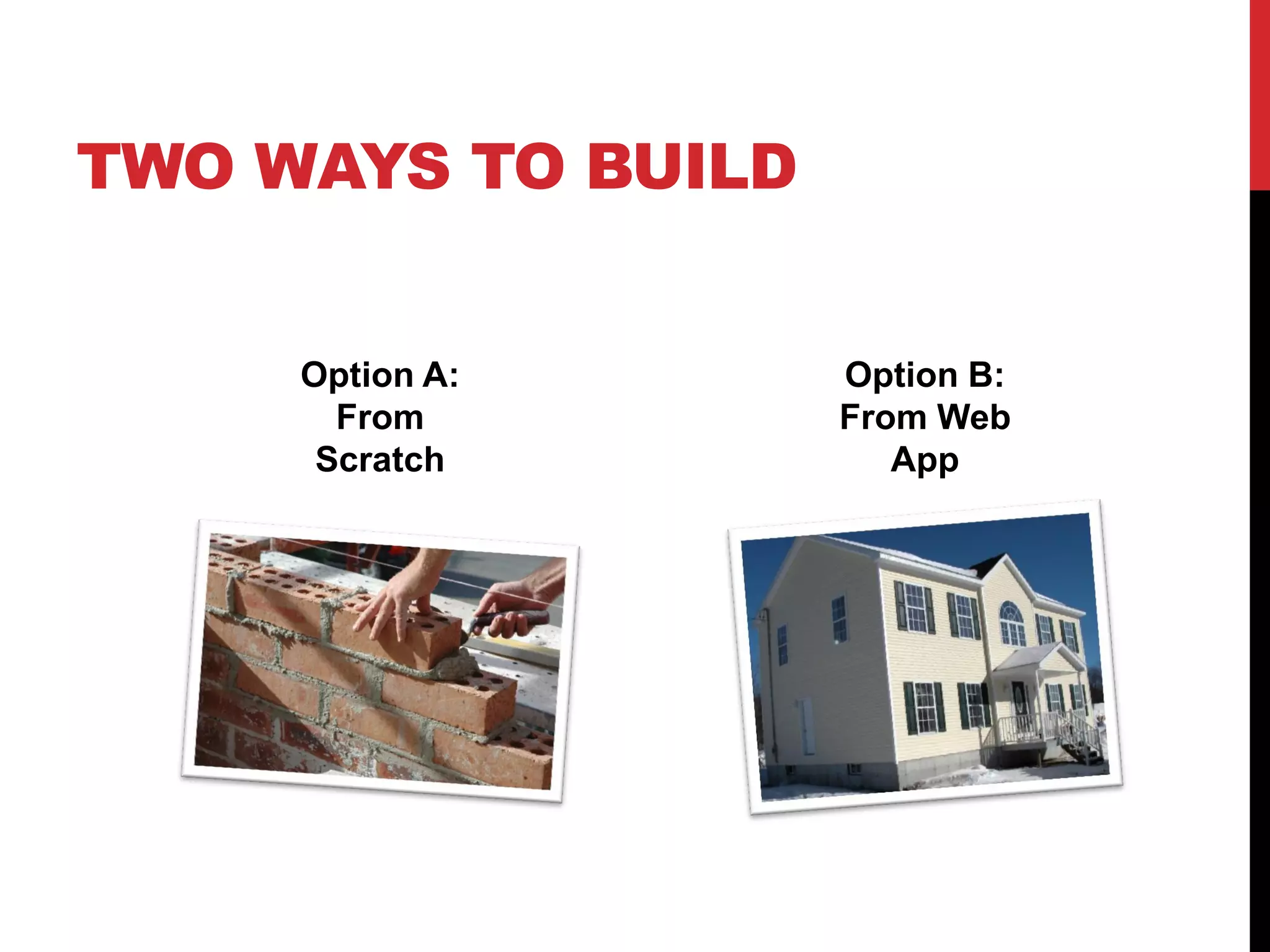 TWO WAYS TO BUILD


     Option A:      Option B:
       From         From Web
      Scratch          App
 