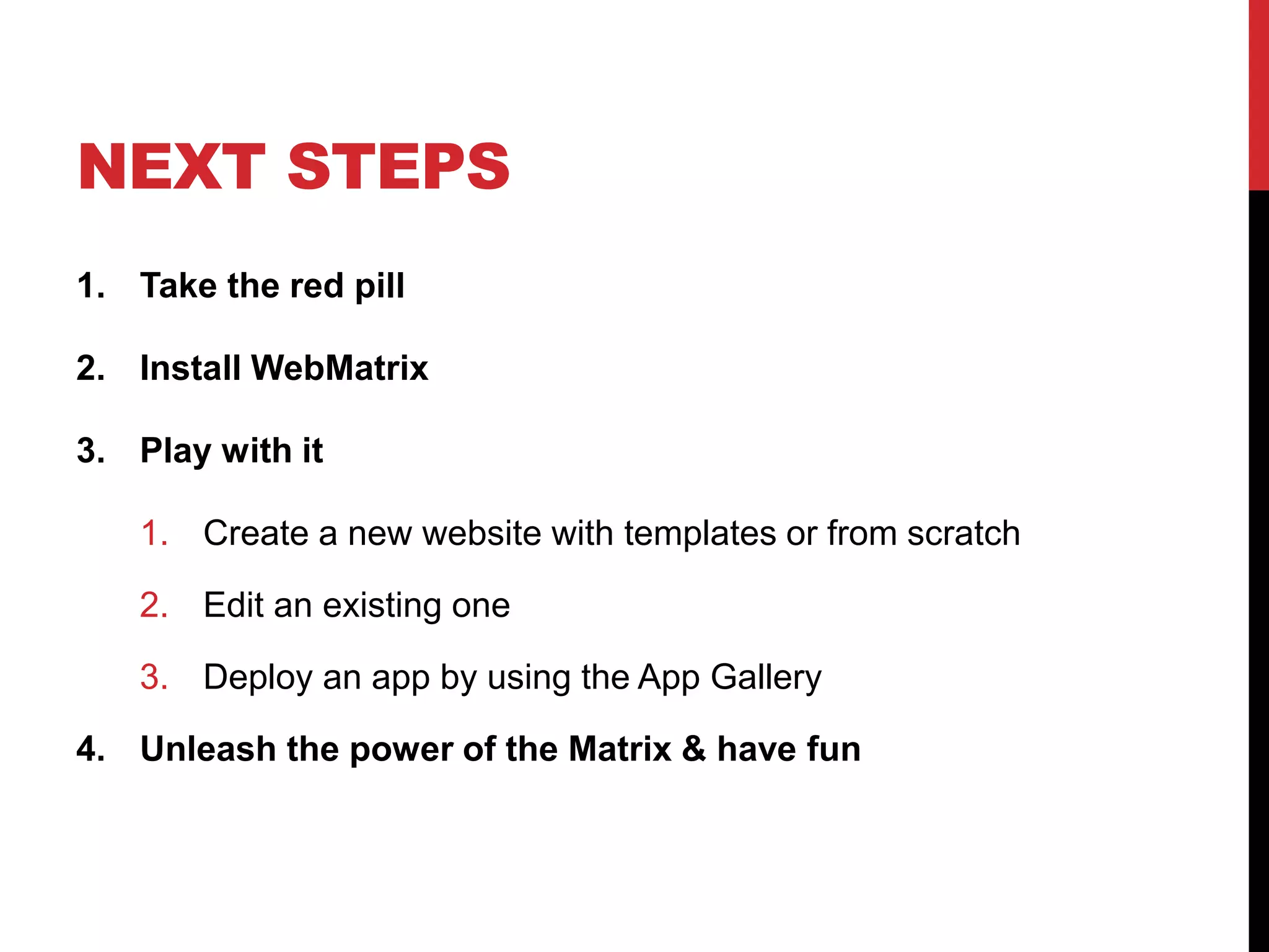 NEXT STEPS
1. Take the red pill

2. Install WebMatrix

3. Play with it

   1. Create a new website with templates or from scratch

   2. Edit an existing one

   3. Deploy an app by using the App Gallery

4. Unleash the power of the Matrix & have fun
 