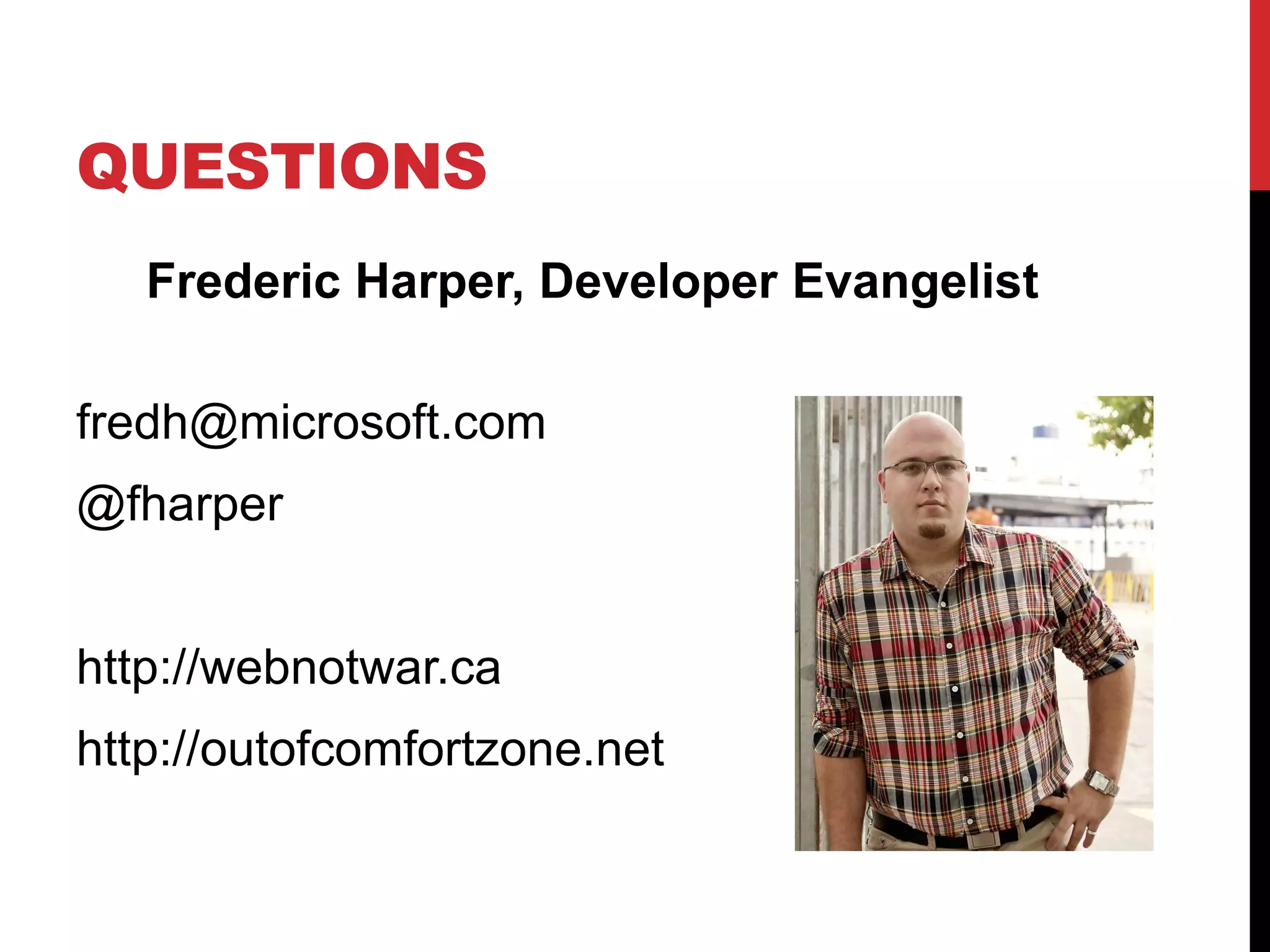 QUESTIONS
   Frederic Harper, Developer Evangelist

fredh@microsoft.com
@fharper


http://webnotwar.ca
http://outofcomfortzone.net
 