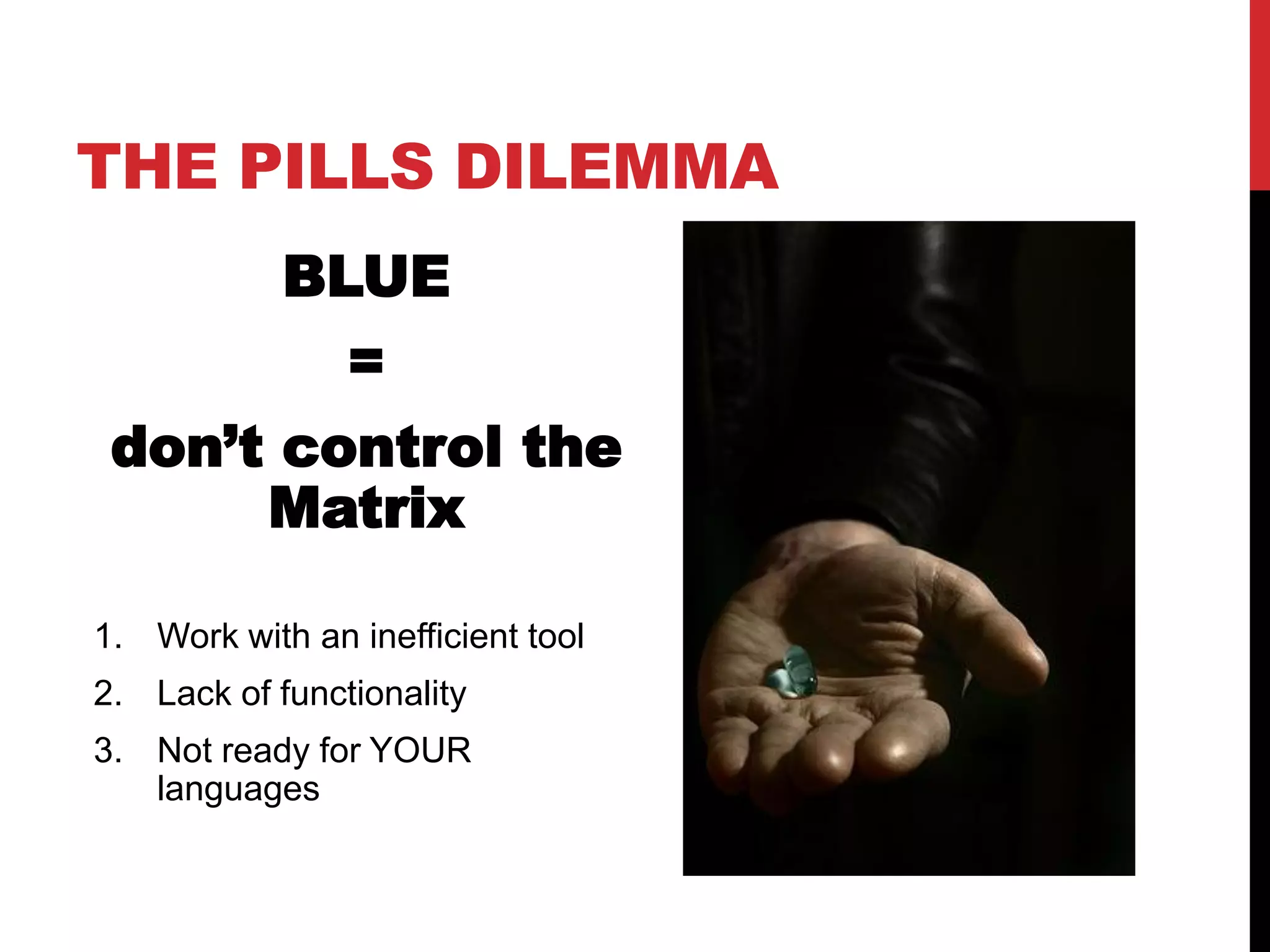 THE PILLS DILEMMA
            BLUE
                =
 don’t control the
      Matrix

1. Work with an inefficient tool
2. Lack of functionality
3. Not ready for YOUR
   languages
 