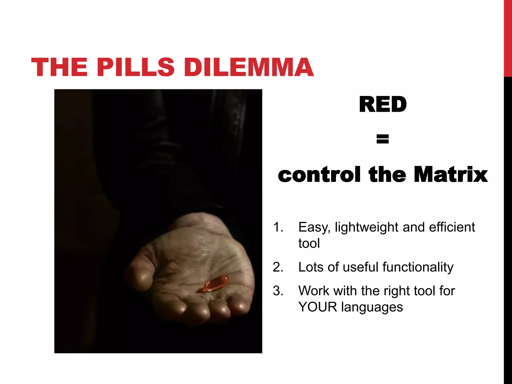 THE PILLS DILEMMA
                             RED
                                =
              control the Matrix

              1.   Easy, lightweight and efficient
                   tool
              2.   Lots of useful functionality
              3.   Work with the right tool for
                   YOUR languages
 