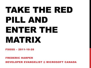 TAKE THE RED
PILL AND
ENTER THE
MATRIX
FSOSS – 2011-10-28


FREDERIC HARPER
DEVELOPER EVANGELIST @ MICROSOFT CANADA
 