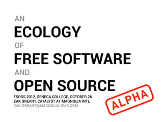 AN

ECOLOGY
OF

FREE SOFTWARE
AND

OPEN SOURCE
                                                 H A
                                             P
FSOSS 2012, SENECA COLLEGE, OCTOBER 26
ZAK GREANT, CATALYST AT MAGNOLIA INTL
ZAK.GREANT@MAGNOLIA-CMS.COM
                                         A L
 