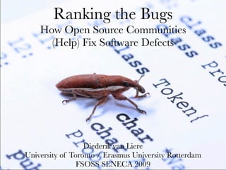 Ranking the Bugs
    How Open Source Communities
      (Help) Fix Software Defects




                  Diederik van Liere
University of Toronto / Erasmus University Rotterdam
                FSOSS SENECA 2009
                           1
 