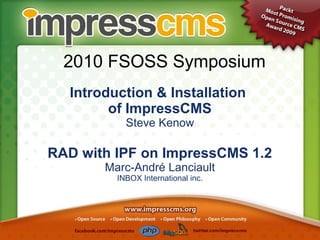 2010 FSOSS Symposium
Introduction & Installation
of ImpressCMS
Steve Kenow
RAD with IPF on ImpressCMS 1.2
Marc-André Lanciault
INBOX International inc.
 
