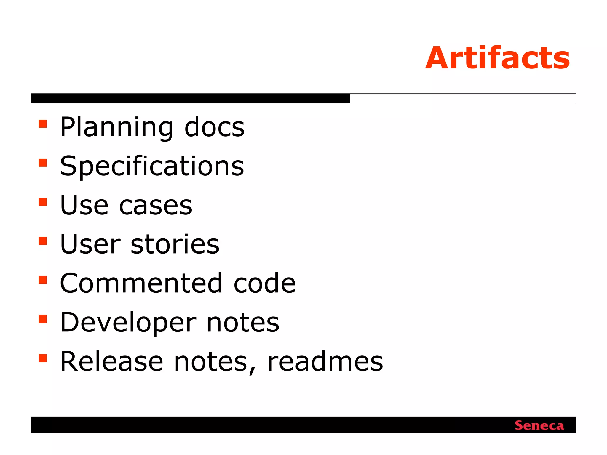 Artifacts
 Planning docs
 Specifications
 Use cases
 User stories
 Commented code
 Developer notes
 Release notes, readmes
 