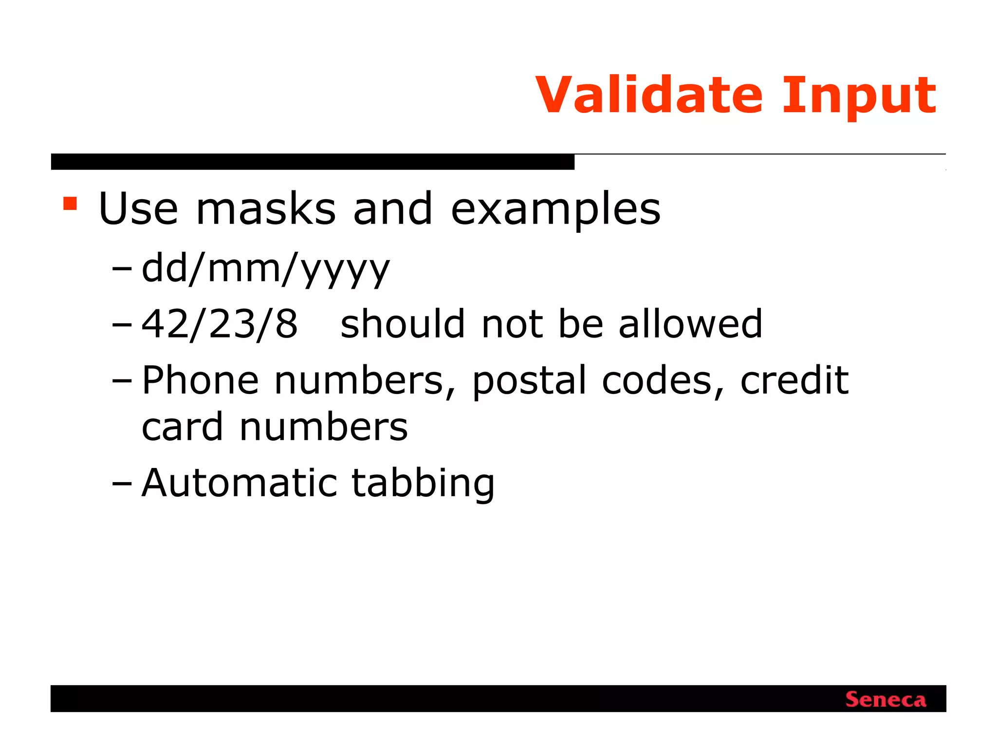 Validate Input
 Use masks and examples
– dd/mm/yyyy
– 42/23/8 should not be allowed
– Phone numbers, postal codes, credit
card numbers
– Automatic tabbing
 