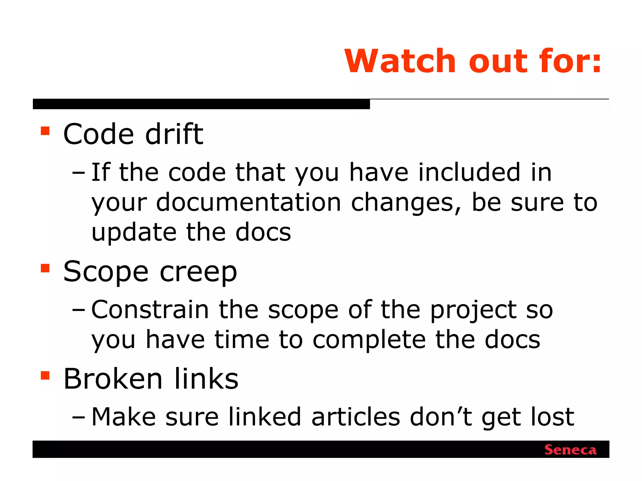 Watch out for:
 Code drift
– If the code that you have included in
your documentation changes, be sure to
update the docs
 Scope creep
– Constrain the scope of the project so
you have time to complete the docs
 Broken links
– Make sure linked articles don’t get lost
 