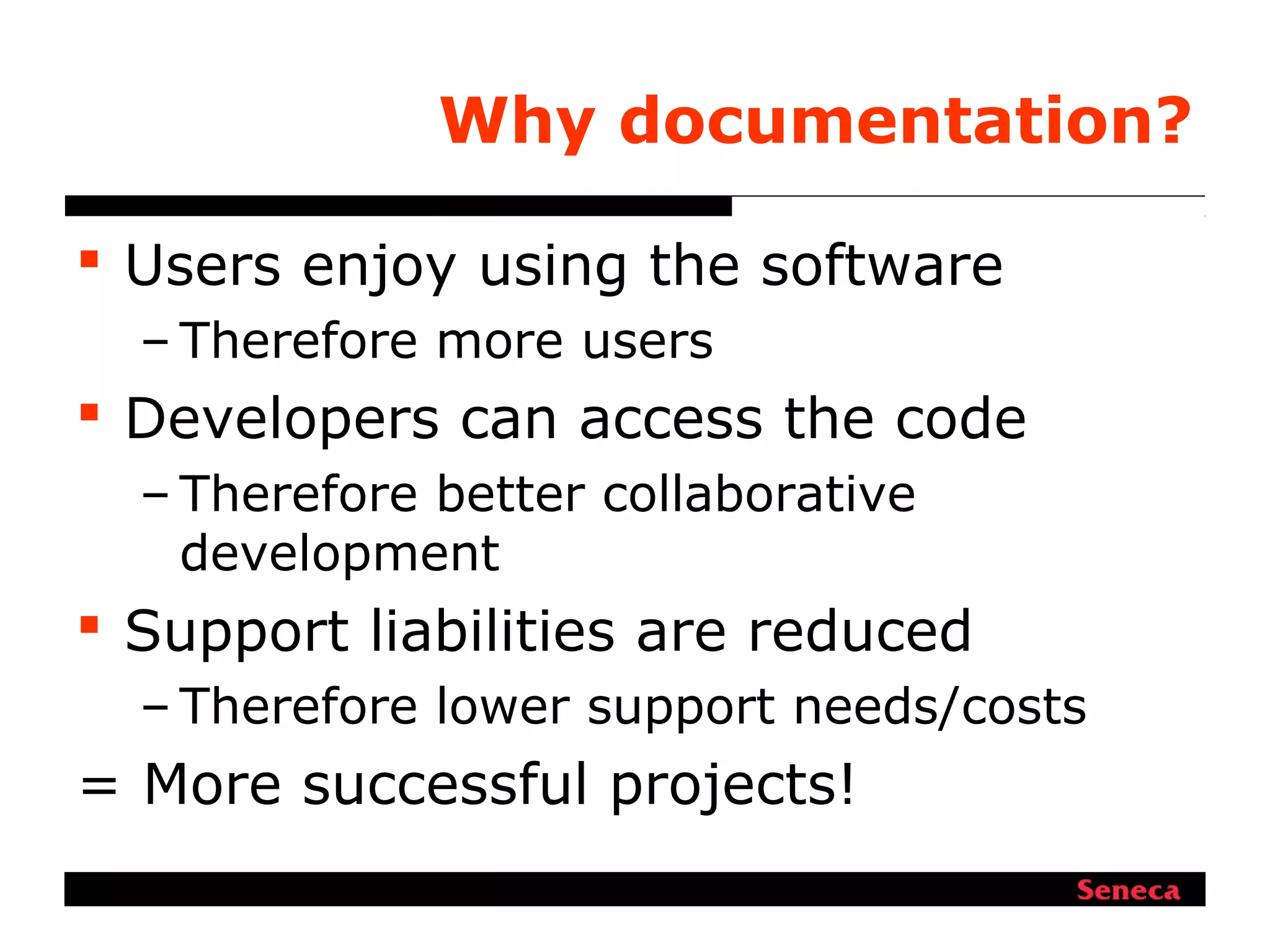 Why documentation?
 Users enjoy using the software
– Therefore more users
 Developers can access the code
– Therefore better collaborative
development
 Support liabilities are reduced
– Therefore lower support needs/costs
= More successful projects!
 