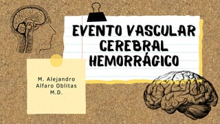 EVENTO VASCULAR
CEREBRAL
HEMORRÁGICO
M. Alejandro
Alfaro Oblitas
M.D.
 