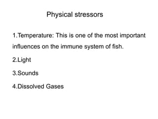 Physical stressors
1.Temperature: This is one of the most important
influences on the immune system of fish.
2.Light
3.Sounds
4.Dissolved Gases
 