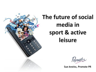 The future of social
     media in
  sport & active
      leisure


        Sue Anstiss, Promote PR
 