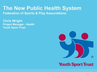 The New Public Health System
Federation of Sports & Play Associations
Chris Wright
Project Manager - Health
Youth Sport Trust
 
