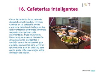 16. Cafeterías inteligentes
Con el incremento de las tasas de
obesidad a nivel mundial, veremos
cambios en las cafeterías ...