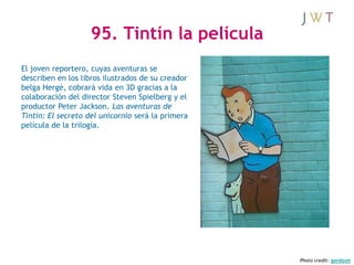 95. Tintín la película
El joven reportero, cuyas aventuras se
describen en los libros ilustrados de su creador
belga Hergé...