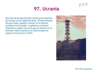 97. Ucrania
Este país de Europa del Este tendrá gran afluencia
de turistas en los siguientes años: 25 años después
de que ...